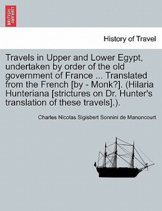 Könyv Travels in Upper and Lower Egypt, Undertaken by Order of the Old Government of France ... Translated from the French [By - Monk?]. (Hilaria Hunteriana Charles Nicolas Sigisbe Sonnini De Manoncourt