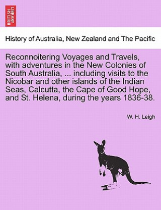 Książka Reconnoitering Voyages and Travels, with Adventures in the New Colonies of South Australia, ... Including Visits to the Nicobar and Other Islands of t W H Leigh