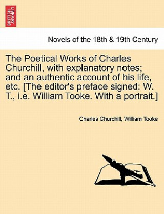 Könyv Poetical Works of Charles Churchill, with Explanatory Notes; And an Authentic Account of His Life, Etc. [The Editor's Preface Signed William Tooke