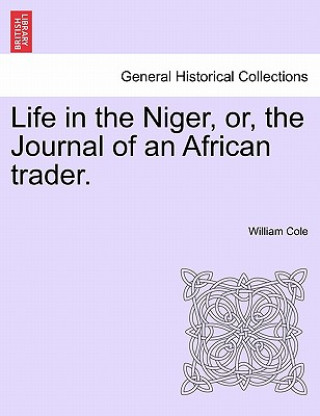 Kniha Life in the Niger, Or, the Journal of an African Trader. William (The Queen's Chapel of the Savoy) Cole