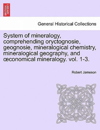 Könyv System of Mineralogy, Comprehending Oryctognosie, Geognosie, Mineralogical Chemistry, Mineralogical Geography, and Conomical Mineralogy. Vol. II Robert (Freelance writer and archaeologist) Jameson