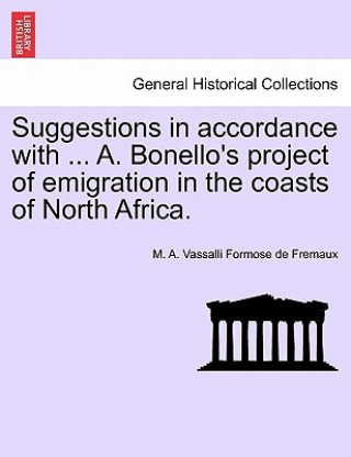 Könyv Suggestions in Accordance with ... A. Bonello's Project of Emigration in the Coasts of North Africa. M A Vassalli Formose De Fremaux