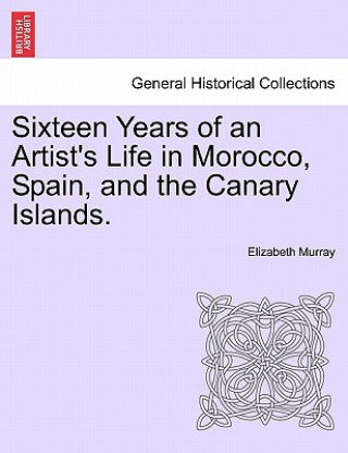 Kniha Sixteen Years of an Artist's Life in Morocco, Spain, and the Canary Islands. Vol. I. Elizabeth Murray