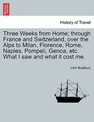 Książka Three Weeks from Home; Through France and Switzerland, Over the Alps to Milan, Florence, Rome, Naples, Pompeii, Genoa, Etc. What I Saw and What It Cos John Bradbury