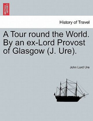 Kniha Tour Round the World. by an Ex-Lord Provost of Glasgow (J. Ure). John Lord Ure