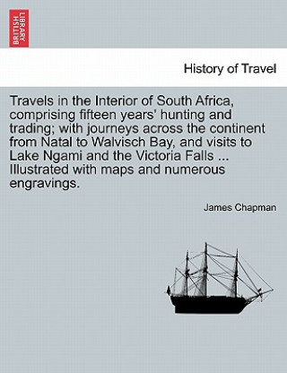 Carte Travels in the Interior of South Africa, Comprising Fifteen Years' Hunting and Trading; With Journeys Across the Continent from Natal to Walvisch Bay, Professor James Chapman