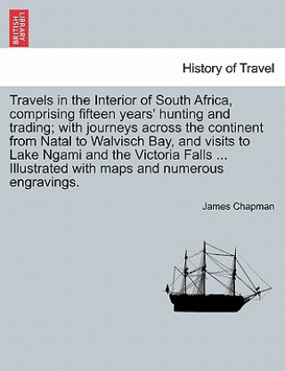 Kniha Travels in the Interior of South Africa, Comprising Fifteen Years' Hunting and Trading; With Journeys Across the Continent from Natal to Walvisch Bay, Professor James Chapman