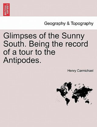 Könyv Glimpses of the Sunny South. Being the Record of a Tour to the Antipodes. Henry Carmichael