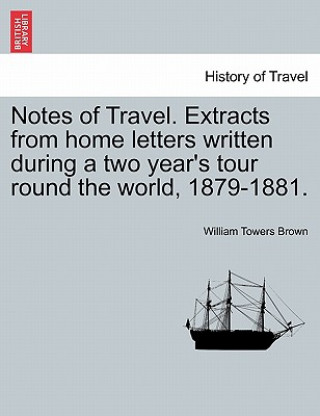 Kniha Notes of Travel. Extracts from Home Letters Written During a Two Year's Tour Round the World, 1879-1881. William Towers Brown