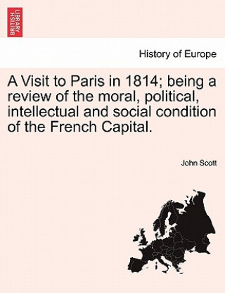 Libro Visit to Paris in 1814; Being a Review of the Moral, Political, Intellectual and Social Condition of the French Capital. John Scott