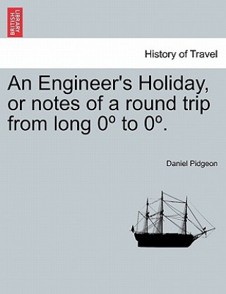 Könyv Engineer's Holiday, or Notes of a Round Trip from Long 0 to 0 . Daniel Pidgeon