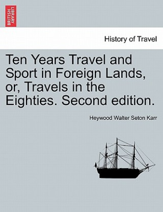 Könyv Ten Years Travel and Sport in Foreign Lands, Or, Travels in the Eighties. Second Edition. Heywood Walter Seton Karr