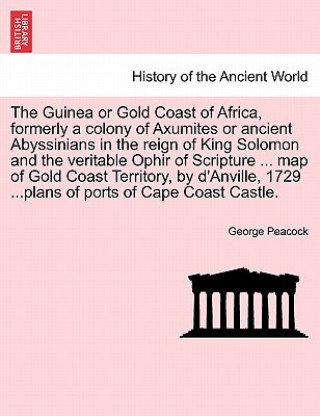 Livre Guinea or Gold Coast of Africa, Formerly a Colony of Axumites or Ancient Abyssinians in the Reign of King Solomon and the Veritable Ophir of Scripture George Peacock