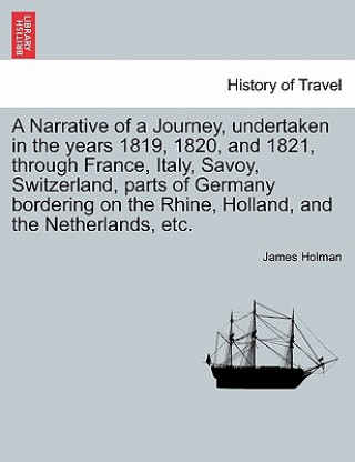 Kniha Narrative of a Journey, Undertaken in the Years 1819, 1820, and 1821, Through France, Italy, Savoy, Switzerland, Parts of Germany Bordering on the Rhi James Holman