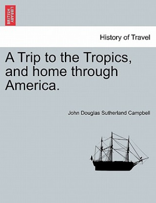 Книга Trip to the Tropics, and Home Through America. John Douglas Sutherland Campbell