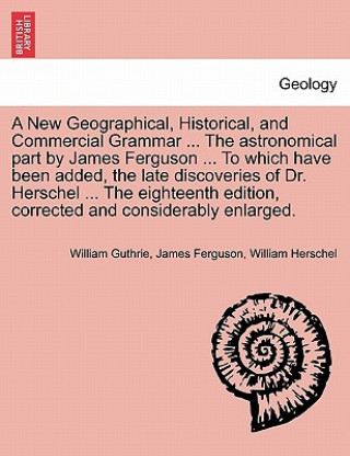 Książka New Geographical, Historical, and Commercial Grammar ... the Astronomical Part by James Ferguson ... to Which Have Been Added, the Late Discoveries of William Guthrie