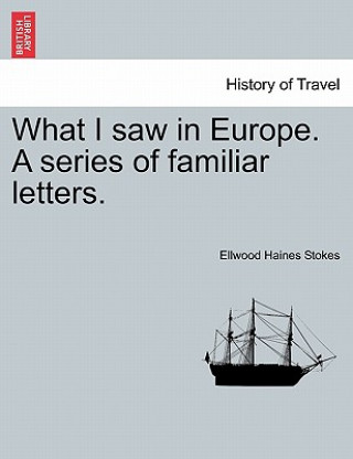 Carte What I Saw in Europe. a Series of Familiar Letters. Ellwood Haines Stokes