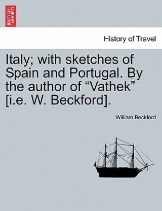 Könyv Italy; With Sketches of Spain and Portugal. by the Author of "Vathek" [I.E. W. Beckford]. Vol. I Beckford