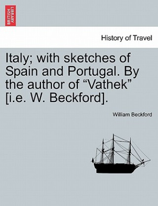 Knjiga Italy; With Sketches of Spain and Portugal. by the Author of "Vathek" [I.E. W. Beckford]. Vol. I Beckford