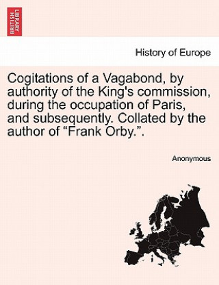 Kniha Cogitations of a Vagabond, by Authority of the King's Commission, During the Occupation of Paris, and Subsequently. Collated by the Author of "Frank O Anonymous