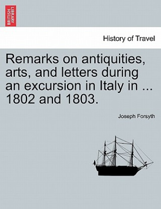 Könyv Remarks on antiquities, arts, and letters during an excursion in Italy in ... 1802 and 1803. Joseph Forsyth