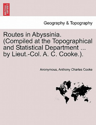 Kniha Routes in Abyssinia. (Compiled at the Topographical and Statistical Department ... by Lieut.-Col. A. C. Cooke.). Anthony Charles Cooke