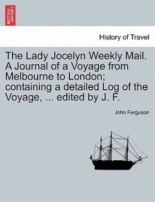 Carte Lady Jocelyn Weekly Mail. a Journal of a Voyage from Melbourne to London; Containing a Detailed Log of the Voyage, ... Edited by J. F. John Ferguson