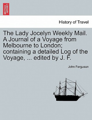 Buch Lady Jocelyn Weekly Mail. a Journal of a Voyage from Melbourne to London; Containing a Detailed Log of the Voyage, ... Edited by J. F. John Ferguson