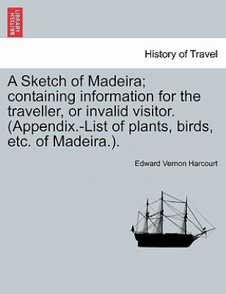 Książka Sketch of Madeira; Containing Information for the Traveller, or Invalid Visitor. (Appendix.-List of Plants, Birds, Etc. of Madeira.). Edward Vernon Harcourt