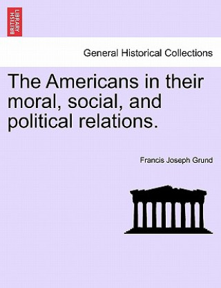 Könyv Americans in Their Moral, Social, and Political Relations. Francis Joseph Grund