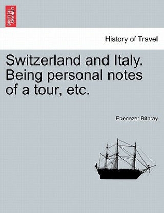 Kniha Switzerland and Italy. Being Personal Notes of a Tour, Etc. Ebenezer Bithray