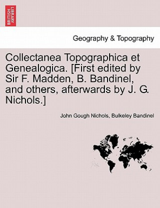 Könyv Collectanea Topographica Et Genealogica. [First Edited by Sir F. Madden, B. Bandinel, and Others, Afterwards by J. G. Nichols.] Bulkeley Bandinel