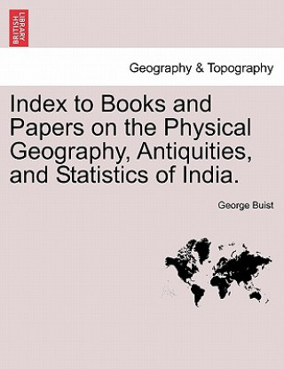 Kniha Index to Books and Papers on the Physical Geography, Antiquities, and Statistics of India. George Buist