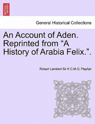 Kniha Account of Aden. Reprinted from a History of Arabia Felix.. Robert Lambert Sir K C M G Playfair