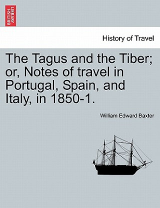 Carte Tagus and the Tiber; Or, Notes of Travel in Portugal, Spain, and Italy, in 1850-1. Vol. I William Edward Baxter