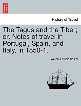 Book Tagus and the Tiber; Or, Notes of Travel in Portugal, Spain, and Italy, in 1850-1. Vol. I William Edward Baxter