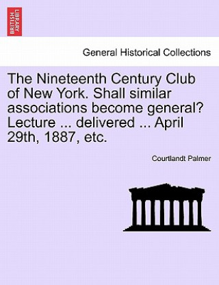 Knjiga Nineteenth Century Club of New York. Shall Similar Associations Become General? Lecture ... Delivered ... April 29th, 1887, Etc. Courtlandt Palmer