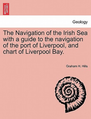 Kniha Navigation of the Irish Sea with a Guide to the Navigation of the Port of Liverpool, and Chart of Liverpool Bay. Graham H Hills