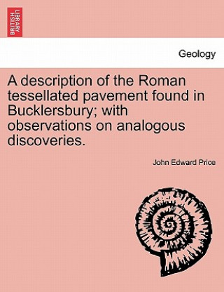 Könyv Description of the Roman Tessellated Pavement Found in Bucklersbury; With Observations on Analogous Discoveries. John Edward Price