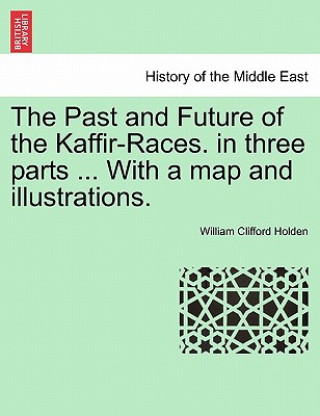 Könyv Past and Future of the Kaffir-Races. in Three Parts ... with a Map and Illustrations. William Clifford Holden
