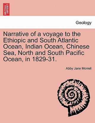 Kniha Narrative of a Voyage to the Ethiopic and South Atlantic Ocean, Indian Ocean, Chinese Sea, North and South Pacific Ocean, in 1829-31. Abby Jane Morrell