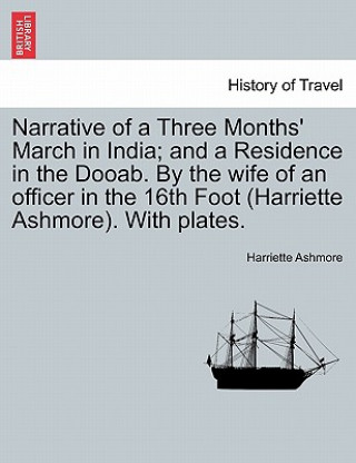 Książka Narrative of a Three Months' March in India; And a Residence in the Dooab. by the Wife of an Officer in the 16th Foot (Harriette Ashmore). with Plates Harriette Ashmore