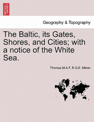 Könyv Baltic, Its Gates, Shores, and Cities; With a Notice of the White Sea. Thomas M a F R G S Milner