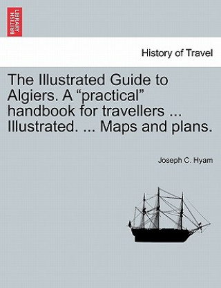 Książka Illustrated Guide to Algiers. a Practical Handbook for Travellers ... Illustrated. ... Maps and Plans. Joseph C Hyam