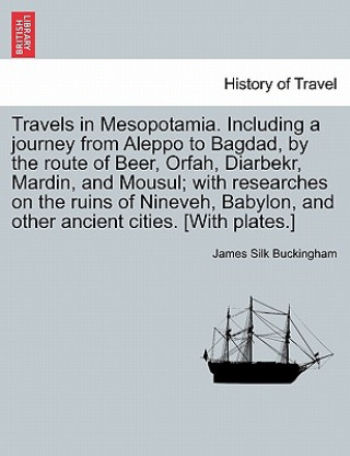 Buch Travels in Mesopotamia. Including a journey from Aleppo to Bagdad, by the route of Beer, Orfah, Diarbekr, Mardin, and Mousul; with researches on the r James Silk Buckingham