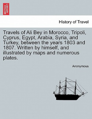 Könyv Travels of Ali Bey in Morocco, Tripoli, Cyprus, Egypt, Arabia, Syria, and Turkey, Between the Years 1803 and 1807. Written by Himself, and Illustrated Anonymous