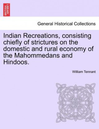 Kniha Indian Recreations, Consisting Chiefly of Strictures on the Domestic and Rural Economy of the Mahommedans and Hindoos. William Tennant