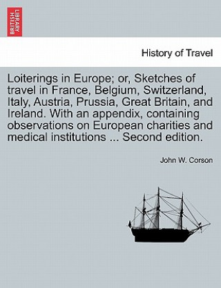 Carte Loiterings in Europe; Or, Sketches of Travel in France, Belgium, Switzerland, Italy, Austria, Prussia, Great Britain, and Ireland. with an Appendix, C John W Corson
