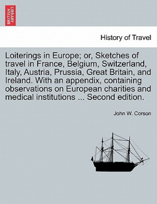 Kniha Loiterings in Europe; Or, Sketches of Travel in France, Belgium, Switzerland, Italy, Austria, Prussia, Great Britain, and Ireland. with an Appendix, C John W Corson