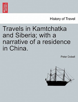 Könyv Travels in Kamtchatka and Siberia; With a Narrative of a Residence in China. Vol. I Peter Dobell